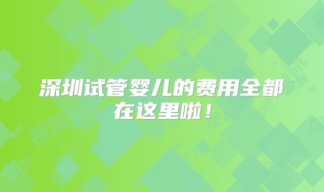 深圳试管婴儿的费用全都在这里啦！