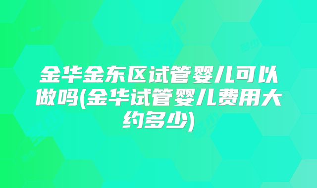 金华金东区试管婴儿可以做吗(金华试管婴儿费用大约多少)