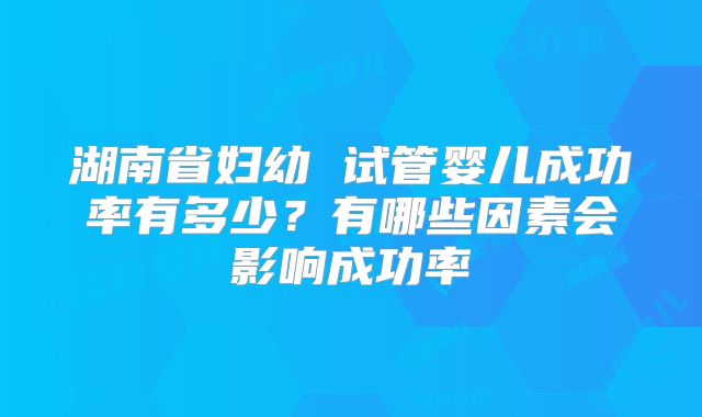 湖南省妇幼 试管婴儿成功率有多少?有哪些因素会影响成功率