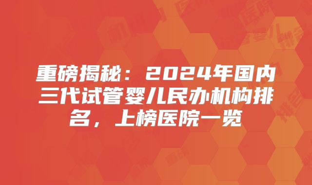重磅揭秘:2024年国内三代试管婴儿民办机构排名,上榜医院一览