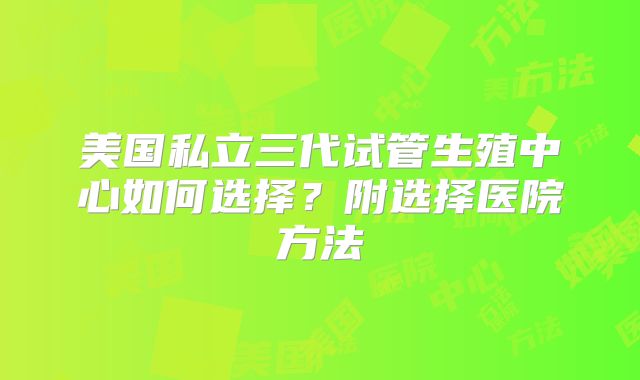 美国私立三代试管生殖中心如何选择?附选择医院方法