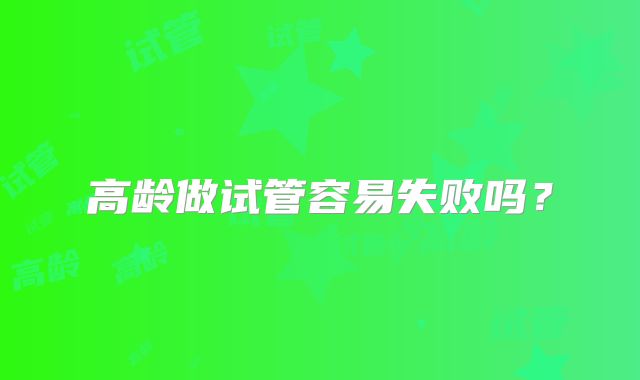 高龄做试管容易失败吗？