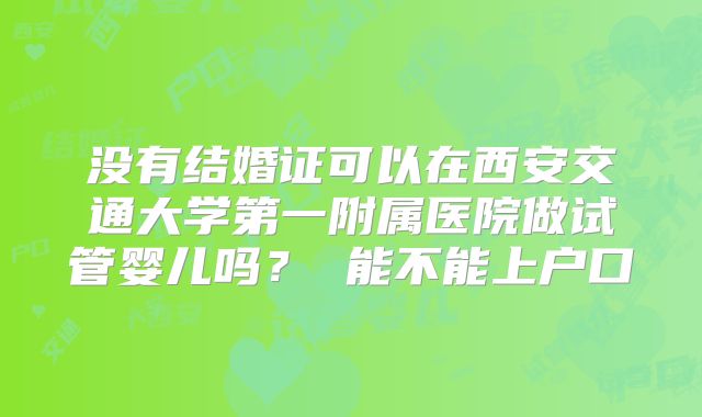 没有结婚证可以在西安交通大学第一附属医院做试管婴儿吗? 能不能上户口