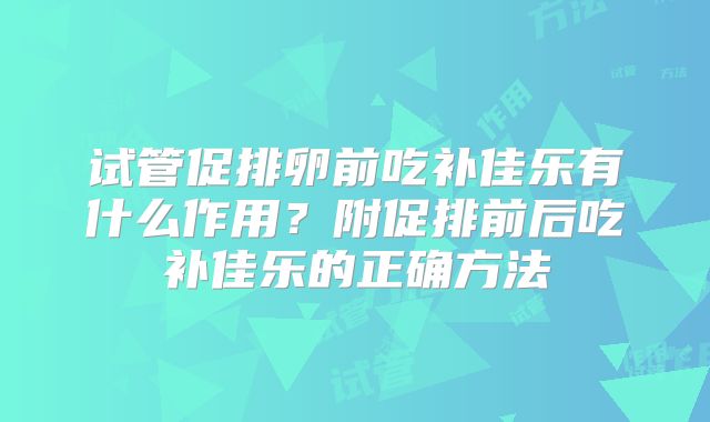 试管促排卵前吃补佳乐有什么作用？附促排前后吃补佳乐的正确方法