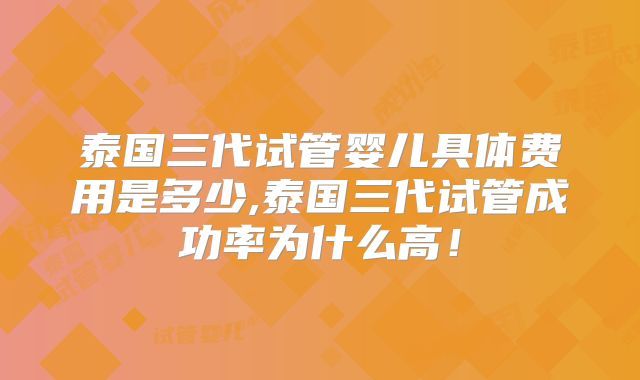 泰国三代试管婴儿具体费用是多少,泰国三代试管成功率为什么高!