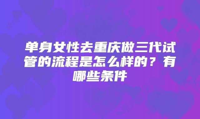 单身女性去重庆做三代试管的流程是怎么样的？有哪些条件