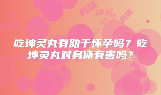 吃坤灵丸有助于怀孕吗?吃坤灵丸对身体有害吗?
