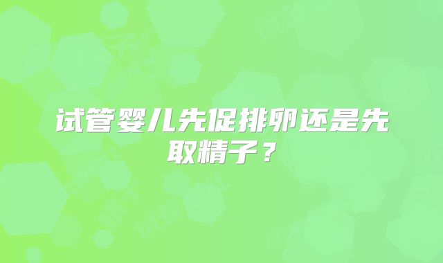 试管婴儿先促排卵还是先取精子？