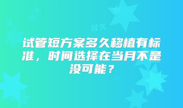 试管短方案多久移植有标准，时间选择在当月不是没可能？
