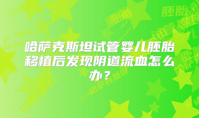 哈萨克斯坦试管婴儿胚胎移植后发现阴道流血怎么办？