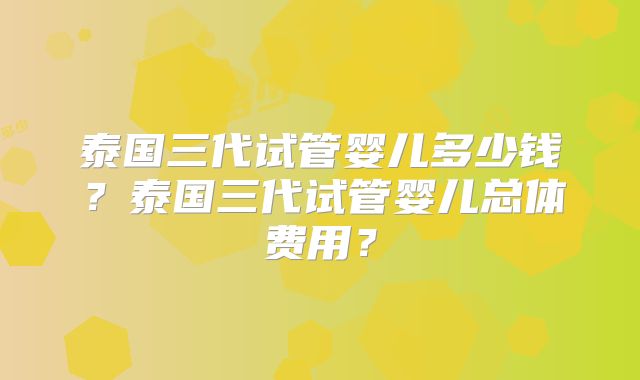 泰国三代试管婴儿多少钱？泰国三代试管婴儿总体费用？