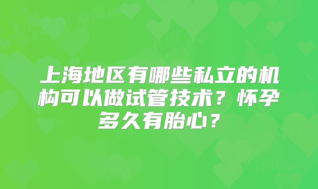 上海地区有哪些私立的机构可以做试管技术？怀孕多久有胎心？