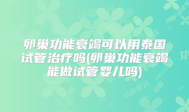 卵巢功能衰竭可以用泰国试管治疗吗(卵巢功能衰竭能做试管婴儿吗)