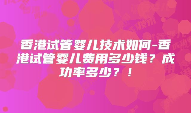 香港试管婴儿技术如何-香港试管婴儿费用多少钱？成功率多少？！