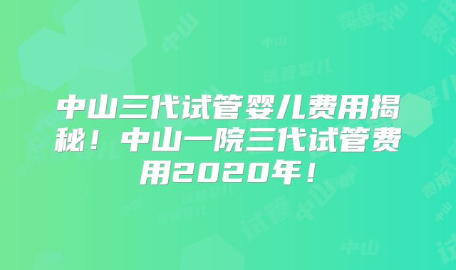 中山三代试管婴儿费用揭秘！中山一院三代试管费用2020年！