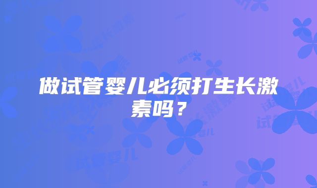 做试管婴儿必须打生长激素吗？