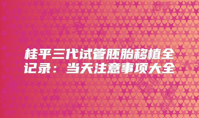 桂平三代试管胚胎移植全记录：当天注意事项大全