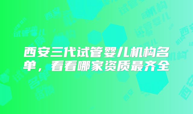 西安三代试管婴儿机构名单，看看哪家资质最齐全