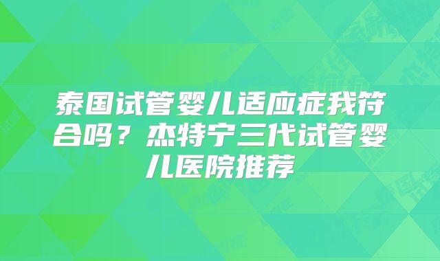 泰国试管婴儿适应症我符合吗？杰特宁三代试管婴儿医院推荐