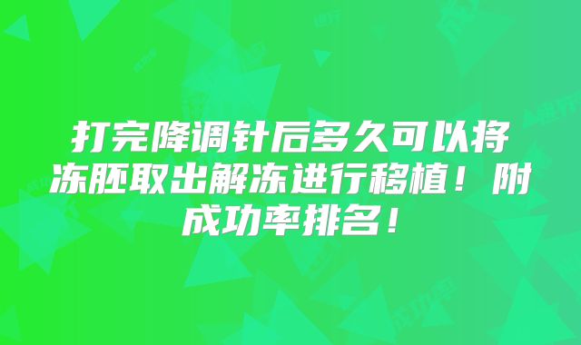 打完降调针后多久可以将冻胚取出解冻进行移植！附成功率排名！