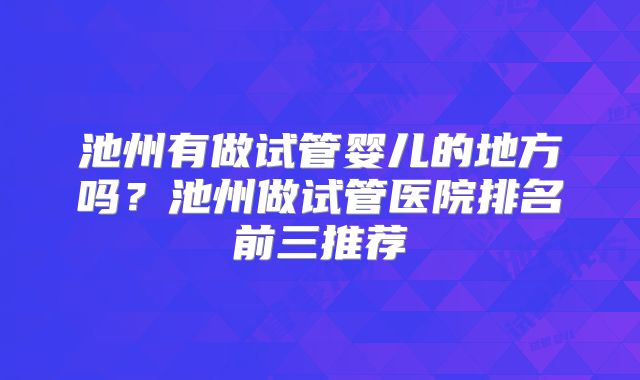 池州有做试管婴儿的地方吗?池州做试管医院排名前三推荐