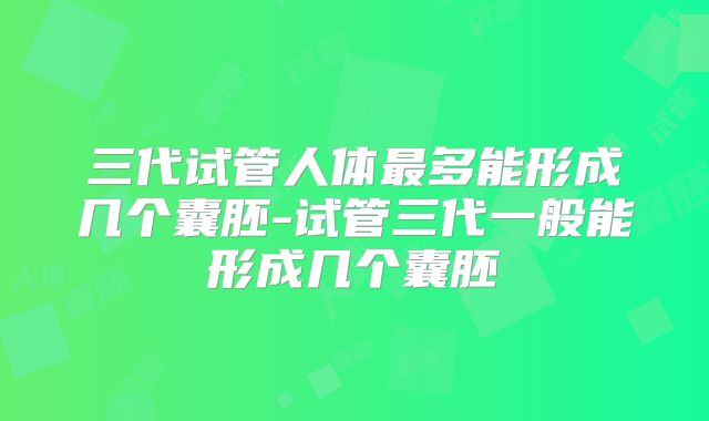 三代试管人体最多能形成几个囊胚-试管三代一般能形成几个囊胚
