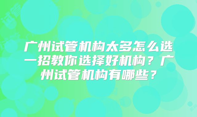 广州试管机构太多怎么选一招教你选择好机构?广州试管机构有哪些?