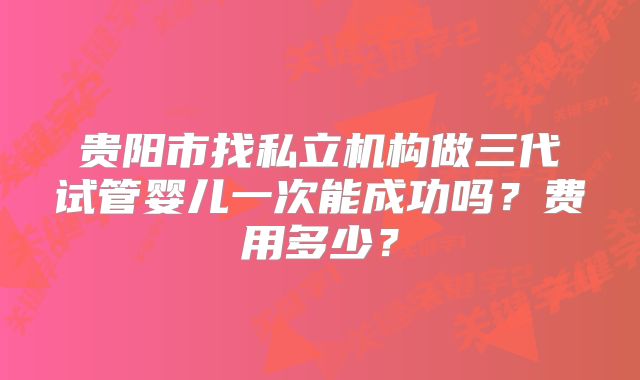 贵阳市找私立机构做三代试管婴儿一次能成功吗？费用多少？