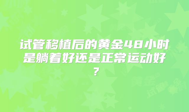 试管移植后的黄金48小时是躺着好还是正常运动好？