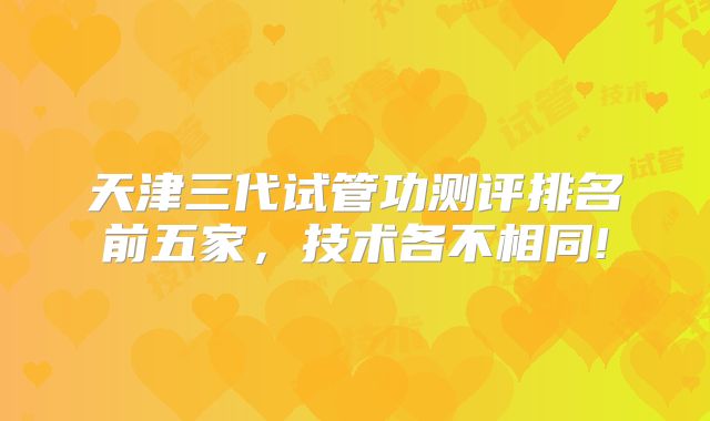 天津三代试管功测评排名前五家，技术各不相同!