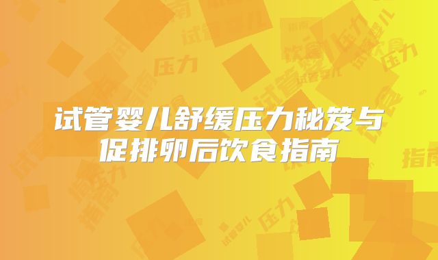 试管婴儿舒缓压力秘笈与促排卵后饮食指南