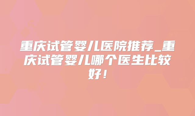 重庆试管婴儿医院推荐_重庆试管婴儿哪个医生比较好！