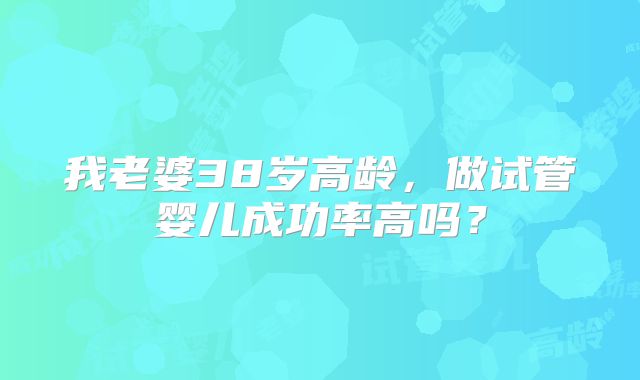 我老婆38岁高龄，做试管婴儿成功率高吗？