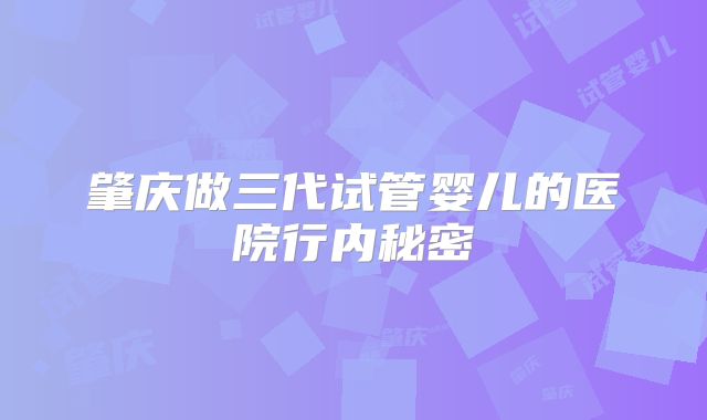 肇庆做三代试管婴儿的医院行内秘密