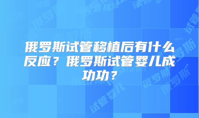 俄罗斯试管移植后有什么反应?俄罗斯试管婴儿成功功?