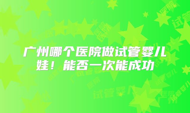 广州哪个医院做试管婴儿娃！能否一次能成功
