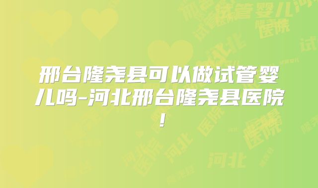 邢台隆尧县可以做试管婴儿吗-河北邢台隆尧县医院！