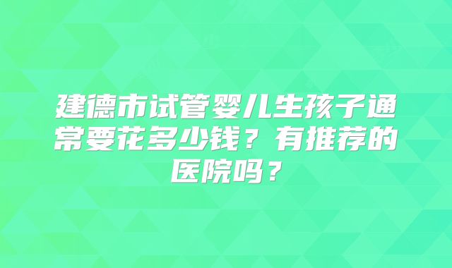 建德市试管婴儿生孩子通常要花多少钱？有推荐的医院吗？