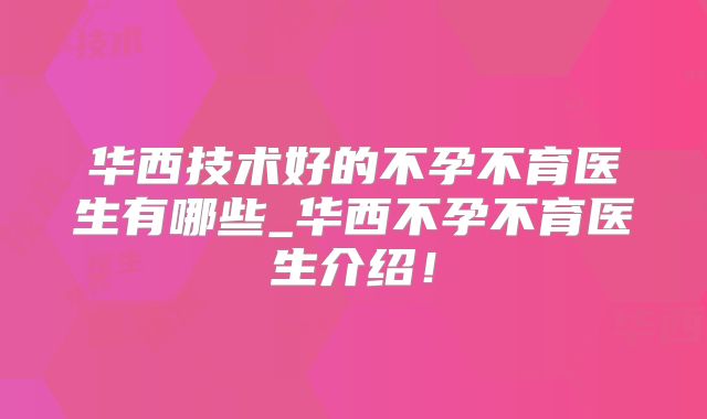 华西技术好的不孕不育医生有哪些_华西不孕不育医生介绍！