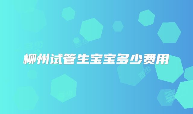 柳州试管生宝宝多少费用