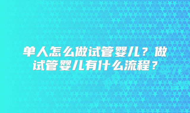 单人怎么做试管婴儿？做试管婴儿有什么流程？