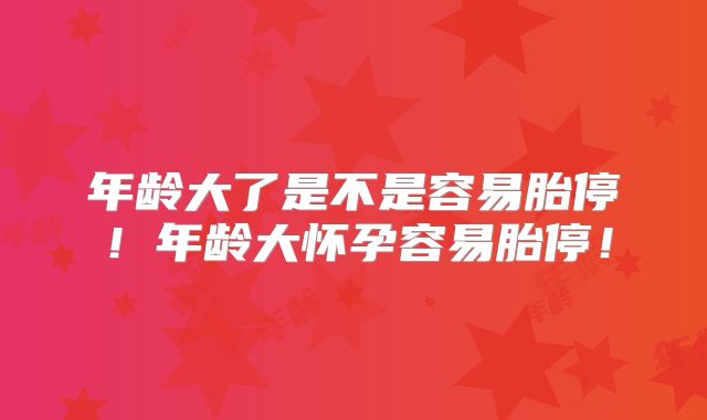 年龄大了是不是容易胎停！年龄大怀孕容易胎停！