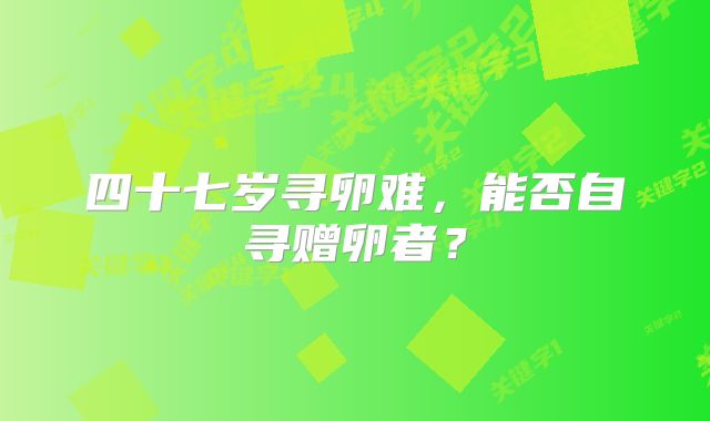 四十七岁寻卵难，能否自寻赠卵者？