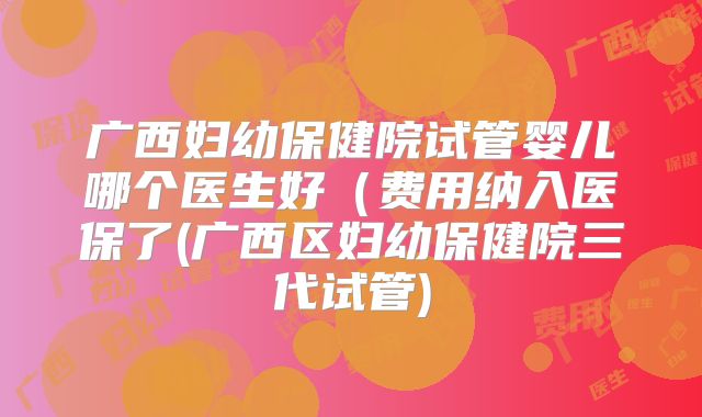 广西妇幼保健院试管婴儿哪个医生好(费用纳入医保了(广西区妇幼保健院三代试管)