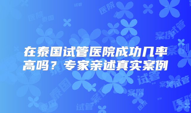 在泰国试管医院成功几率高吗？专家亲述真实案例