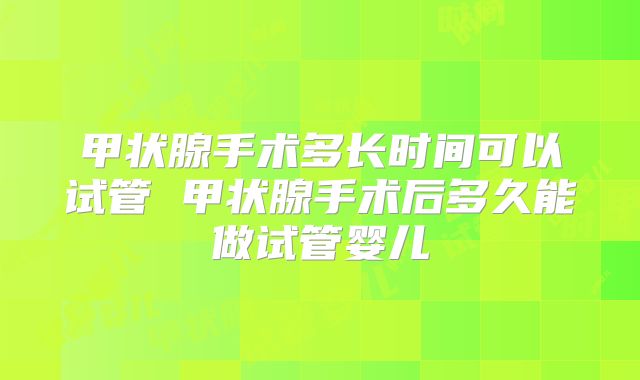 甲状腺手术多长时间可以试管 甲状腺手术后多久能做试管婴儿