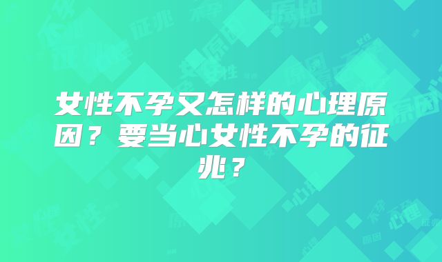 女性不孕又怎样的心理原因？要当心女性不孕的征兆？