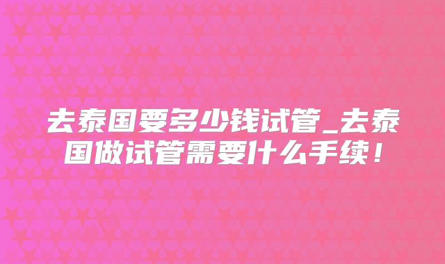 去泰国要多少钱试管_去泰国做试管需要什么手续！