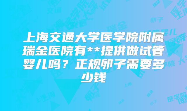 上海交通大学医学院附属瑞金医院有**提供做试管婴儿吗?正规卵子需要多少钱