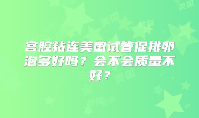 宫腔粘连美国试管促排卵泡多好吗？会不会质量不好？